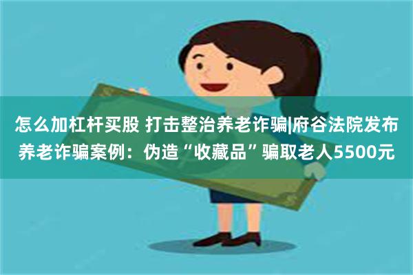 怎么加杠杆买股 打击整治养老诈骗|府谷法院发布养老诈骗案例：伪造“收藏品”骗取老人5500元