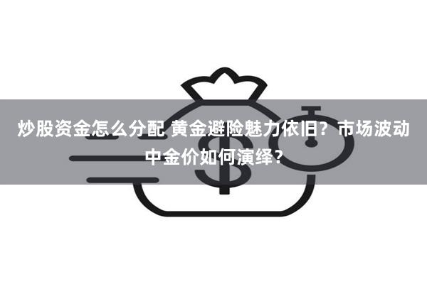 炒股资金怎么分配 黄金避险魅力依旧？市场波动中金价如何演绎？