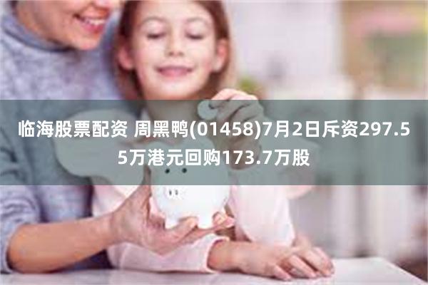 临海股票配资 周黑鸭(01458)7月2日斥资297.55万港元回购173.7万股