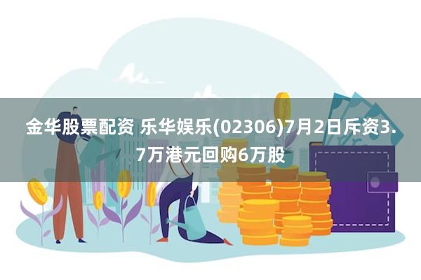 金华股票配资 乐华娱乐(02306)7月2日斥资3.7万港元回购6万股