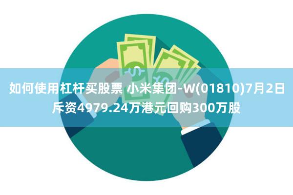 如何使用杠杆买股票 小米集团-W(01810)7月2日斥资4979.24万港元回购300万股