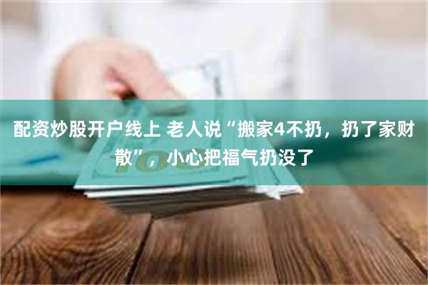 配资炒股开户线上 老人说“搬家4不扔，扔了家财散”，小心把福气扔没了