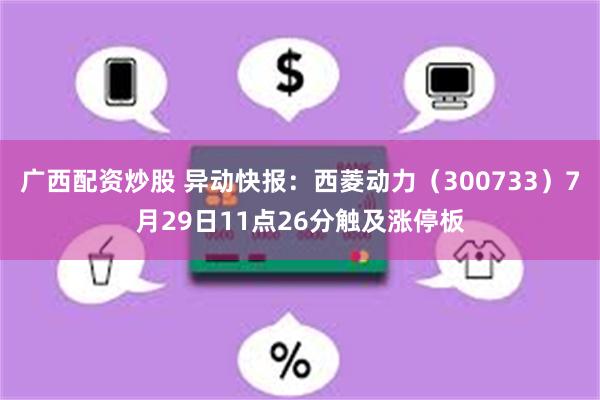 广西配资炒股 异动快报：西菱动力（300733）7月29日11点26分触及涨停板