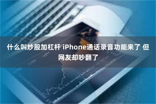 什么叫炒股加杠杆 iPhone通话录音功能来了 但网友却吵翻了