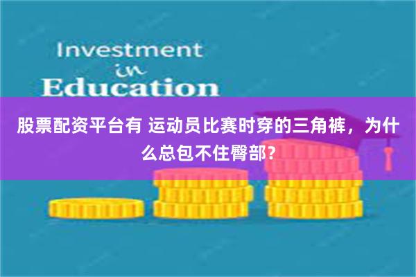 股票配资平台有 运动员比赛时穿的三角裤，为什么总包不住臀部？