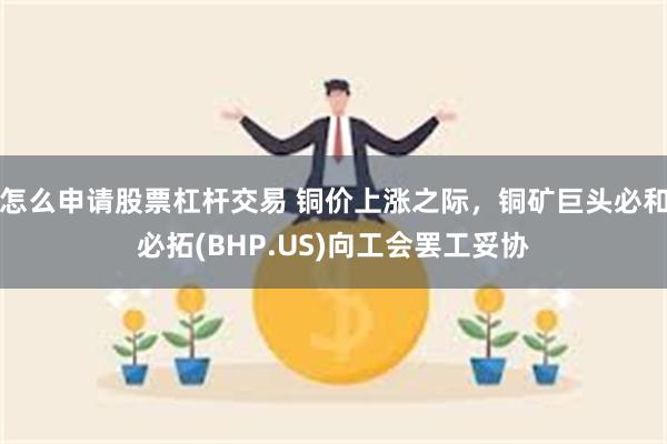 怎么申请股票杠杆交易 铜价上涨之际，铜矿巨头必和必拓(BHP.US)向工会罢工妥协