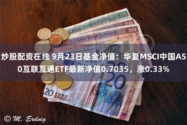 炒股配资在线 9月23日基金净值：华夏MSCI中国A50互联互通ETF最新净值0.7035，涨0.33%