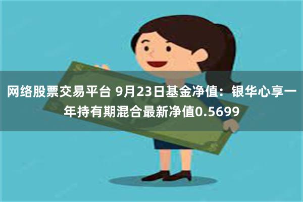 网络股票交易平台 9月23日基金净值：银华心享一年持有期混合最新净值0.5699