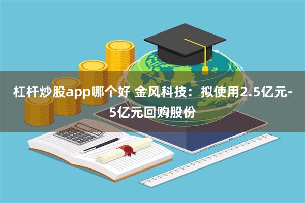 杠杆炒股app哪个好 金风科技：拟使用2.5亿元-5亿元回购股份