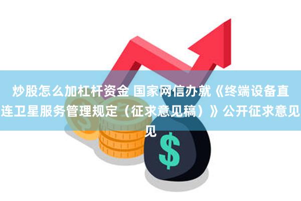 炒股怎么加杠杆资金 国家网信办就《终端设备直连卫星服务管理规定（征求意见稿）》公开征求意见