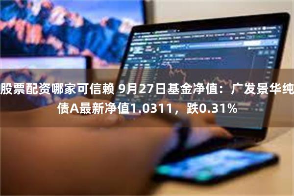 股票配资哪家可信赖 9月27日基金净值：广发景华纯债A最新净值1.0311，跌0.31%