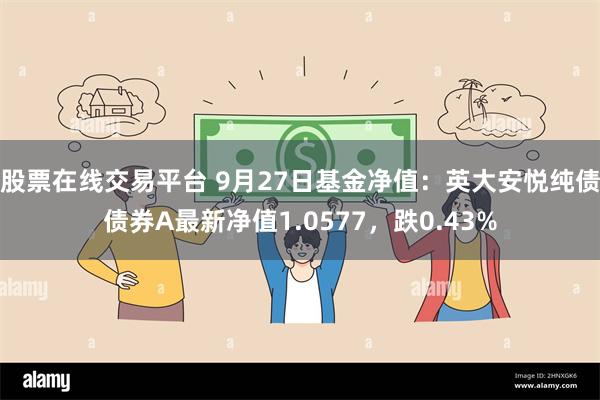 股票在线交易平台 9月27日基金净值：英大安悦纯债债券A最新净值1.0577，跌0.43%