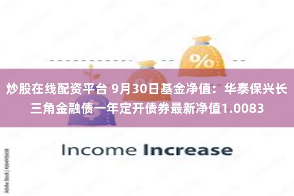 炒股在线配资平台 9月30日基金净值：华泰保兴长三角金融债一年定开债券最新净值1.0083