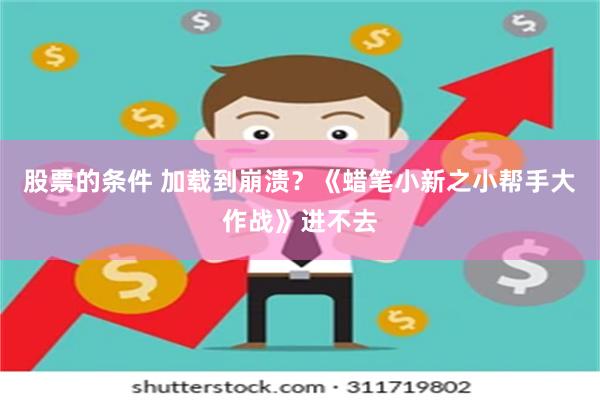 股票的条件 加载到崩溃？《蜡笔小新之小帮手大作战》进不去