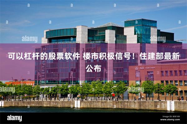 可以杠杆的股票软件 楼市积极信号！住建部最新公布