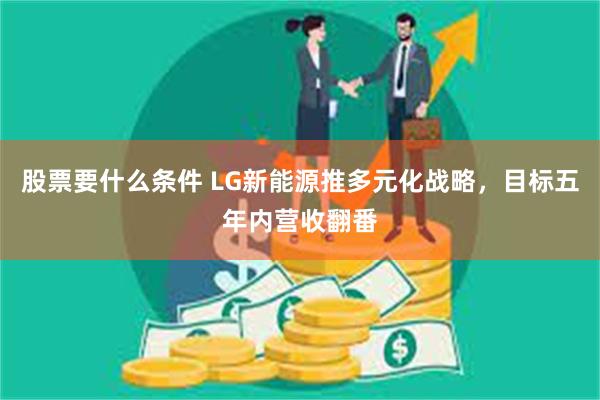 股票要什么条件 LG新能源推多元化战略，目标五年内营收翻番