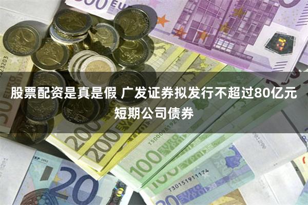 股票配资是真是假 广发证券拟发行不超过80亿元短期公司债券