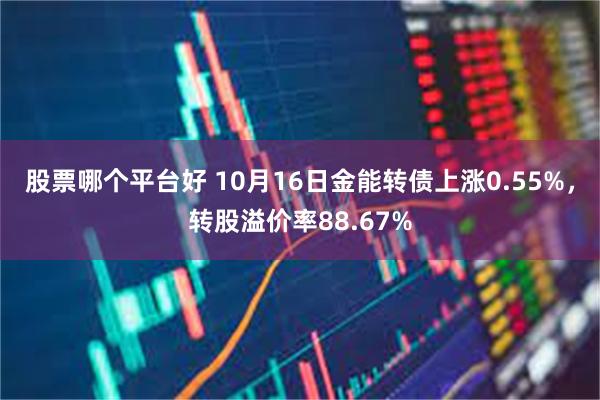 股票哪个平台好 10月16日金能转债上涨0.55%，转股溢价率88.67%