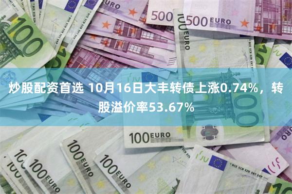 炒股配资首选 10月16日大丰转债上涨0.74%，转股溢价率53.67%