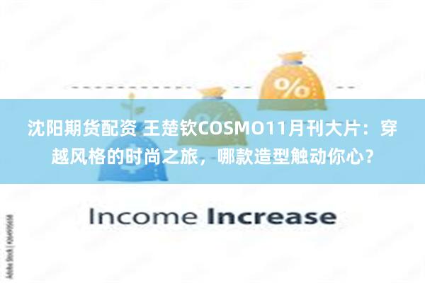 沈阳期货配资 王楚钦COSMO11月刊大片：穿越风格的时尚之旅，哪款造型触动你心？