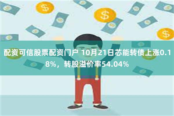 配资可信股票配资门户 10月21日芯能转债上涨0.18%，转股溢价率54.04%