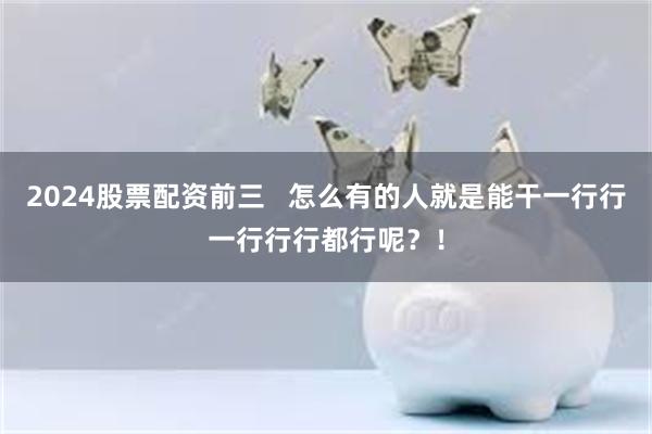 2024股票配资前三   怎么有的人就是能干一行行一行行行都行呢？！