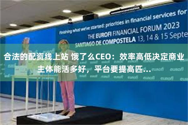 合法的配资线上站 饿了么CEO：效率高低决定商业主体能活多好，平台要提高匹...