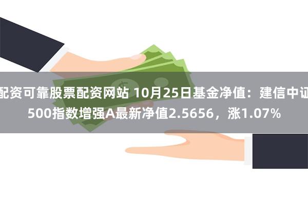 配资可靠股票配资网站 10月25日基金净值：建信中证500指数增强A最新净值2.5656，涨1.07%