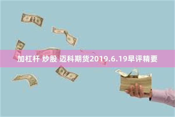 加杠杆 炒股 迈科期货2019.6.19早评精要