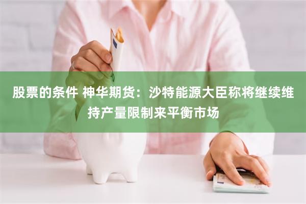 股票的条件 神华期货：沙特能源大臣称将继续维持产量限制来平衡市场