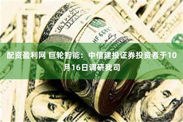 配资盈利网 巨轮智能：中信建投证券投资者于10月16日调研我司