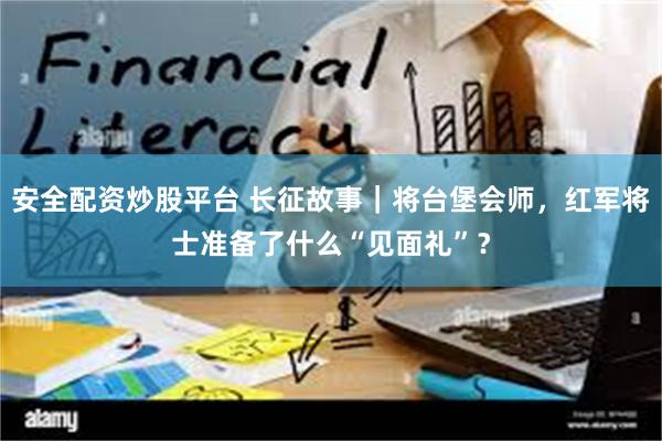 安全配资炒股平台 长征故事｜将台堡会师，红军将士准备了什么“见面礼”？