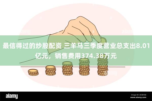 最信得过的炒股配资 三羊马三季度营业总支出8.01亿元，销售费用374.38万元