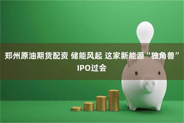 郑州原油期货配资 储能风起 这家新能源“独角兽”IPO过会