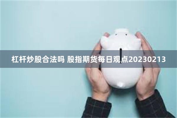 杠杆炒股合法吗 股指期货每日观点20230213