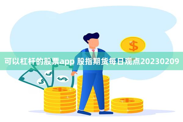 可以杠杆的股票app 股指期货每日观点20230209