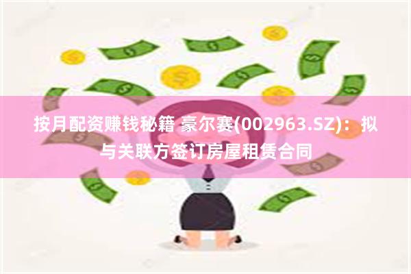 按月配资赚钱秘籍 豪尔赛(002963.SZ)：拟与关联方签订房屋租赁合同