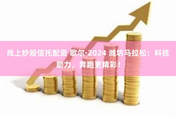 线上炒股信托配资 歌尔·2024 潍坊马拉松：科技助力，奔跑更精彩！