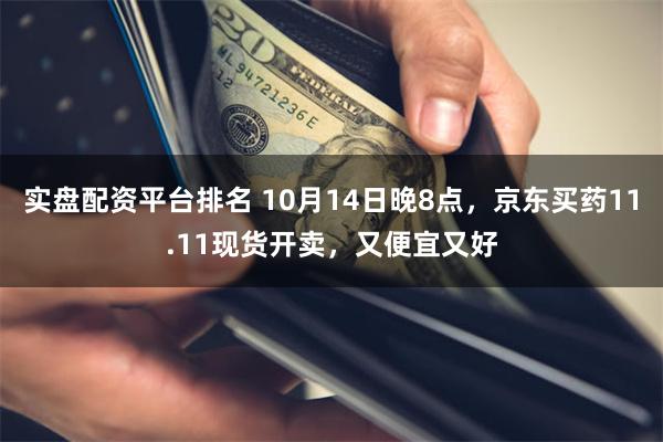 实盘配资平台排名 10月14日晚8点，京东买药11.11现货开卖，又便宜又好