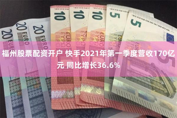 福州股票配资开户 快手2021年第一季度营收170亿元 同比增长36.6%