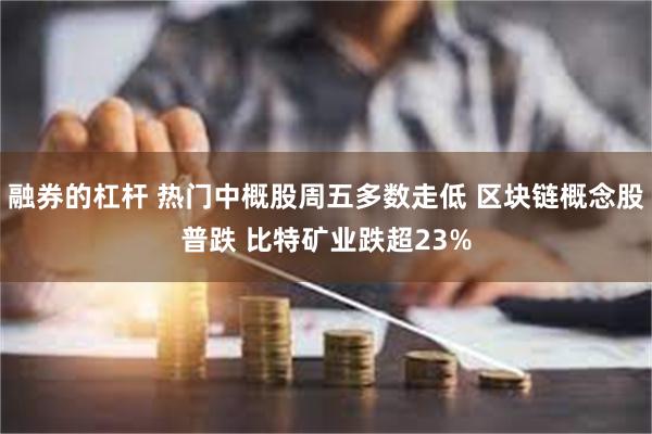 融券的杠杆 热门中概股周五多数走低 区块链概念股普跌 比特矿业跌超23%