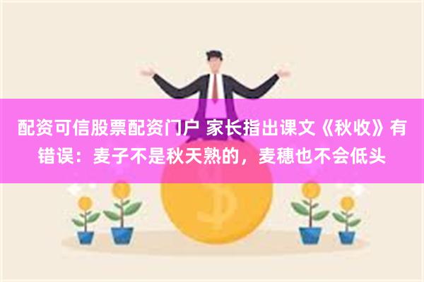 配资可信股票配资门户 家长指出课文《秋收》有错误：麦子不是秋天熟的，麦穗也不会低头