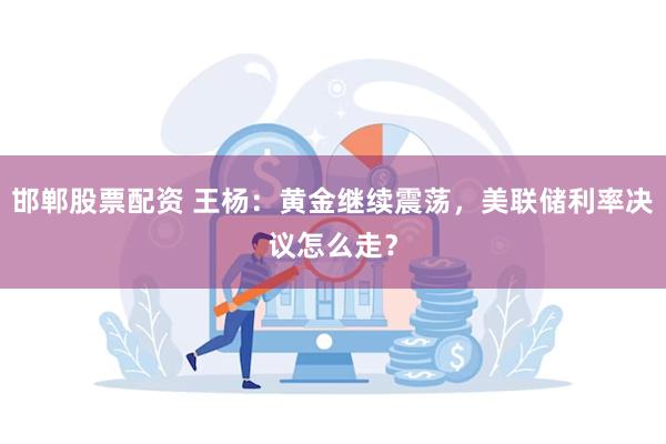 邯郸股票配资 王杨：黄金继续震荡，美联储利率决议怎么走？