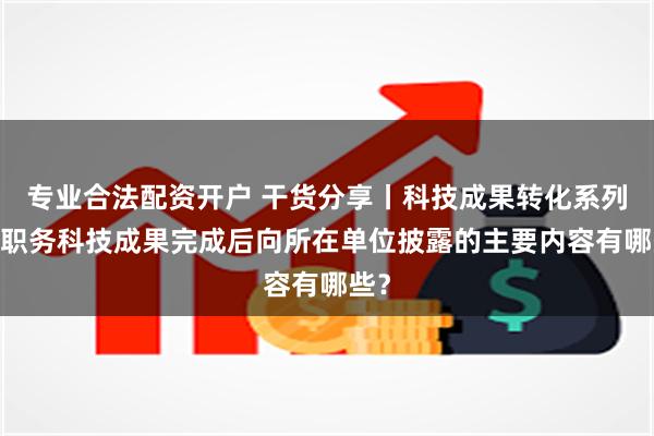 专业合法配资开户 干货分享丨科技成果转化系列——职务科技成果完成后向所在单位披露的主要内容有哪些？