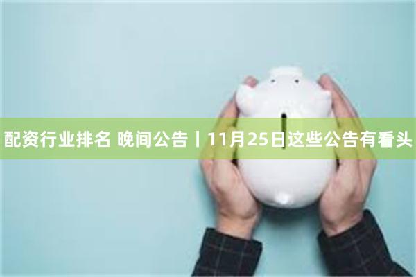 配资行业排名 晚间公告丨11月25日这些公告有看头