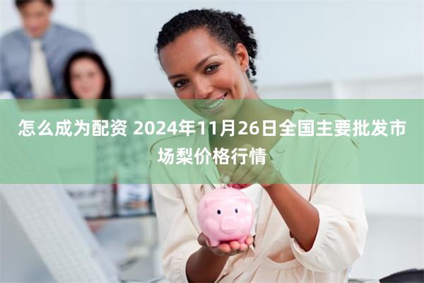 怎么成为配资 2024年11月26日全国主要批发市场梨价格行情