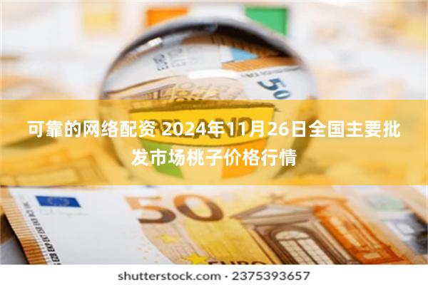 可靠的网络配资 2024年11月26日全国主要批发市场桃子价格行情