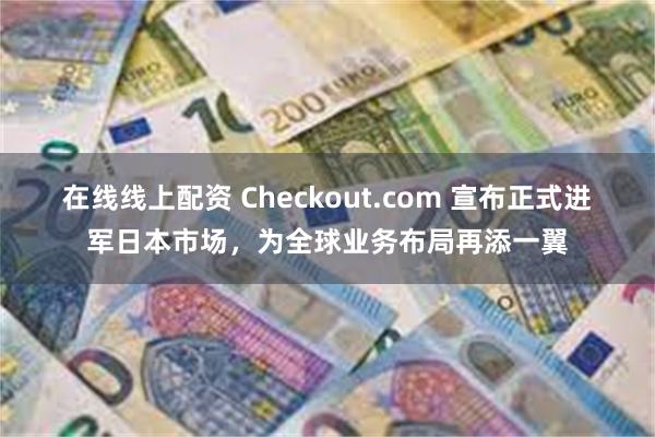 在线线上配资 Checkout.com 宣布正式进军日本市场，为全球业务布局再添一翼