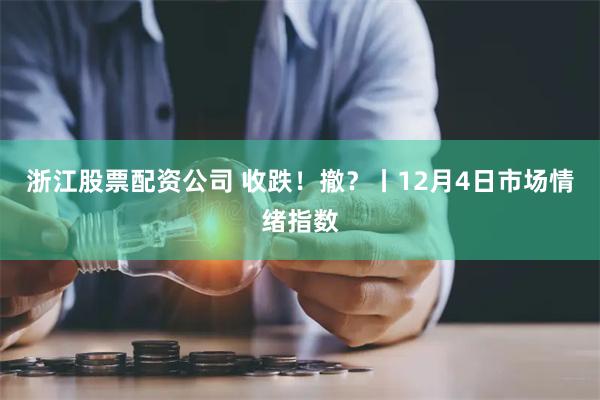 浙江股票配资公司 收跌！撤？丨12月4日市场情绪指数