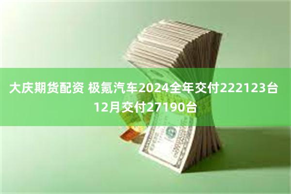 大庆期货配资 极氪汽车2024全年交付222123台 12月交付27190台